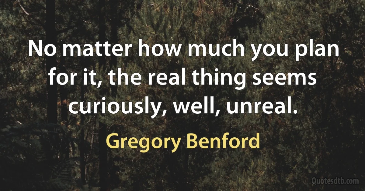 No matter how much you plan for it, the real thing seems curiously, well, unreal. (Gregory Benford)