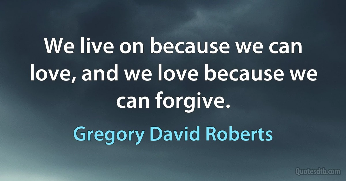 We live on because we can love, and we love because we can forgive. (Gregory David Roberts)