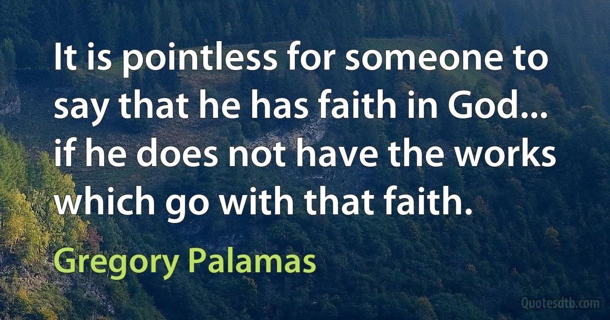 It is pointless for someone to say that he has faith in God... if he does not have the works which go with that faith. (Gregory Palamas)