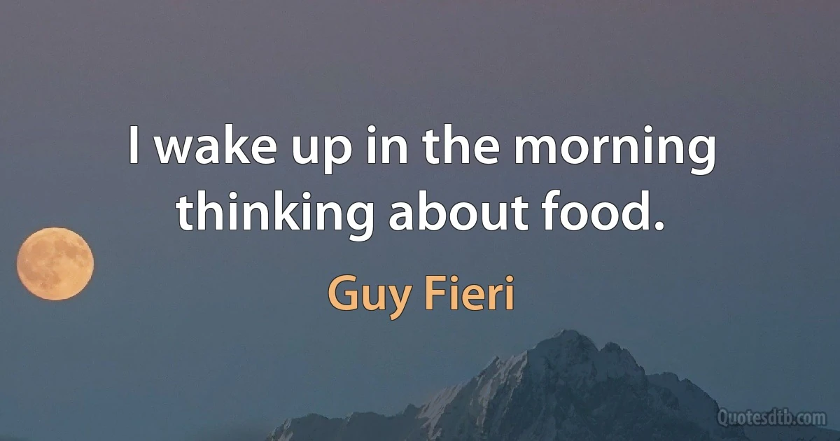 I wake up in the morning thinking about food. (Guy Fieri)