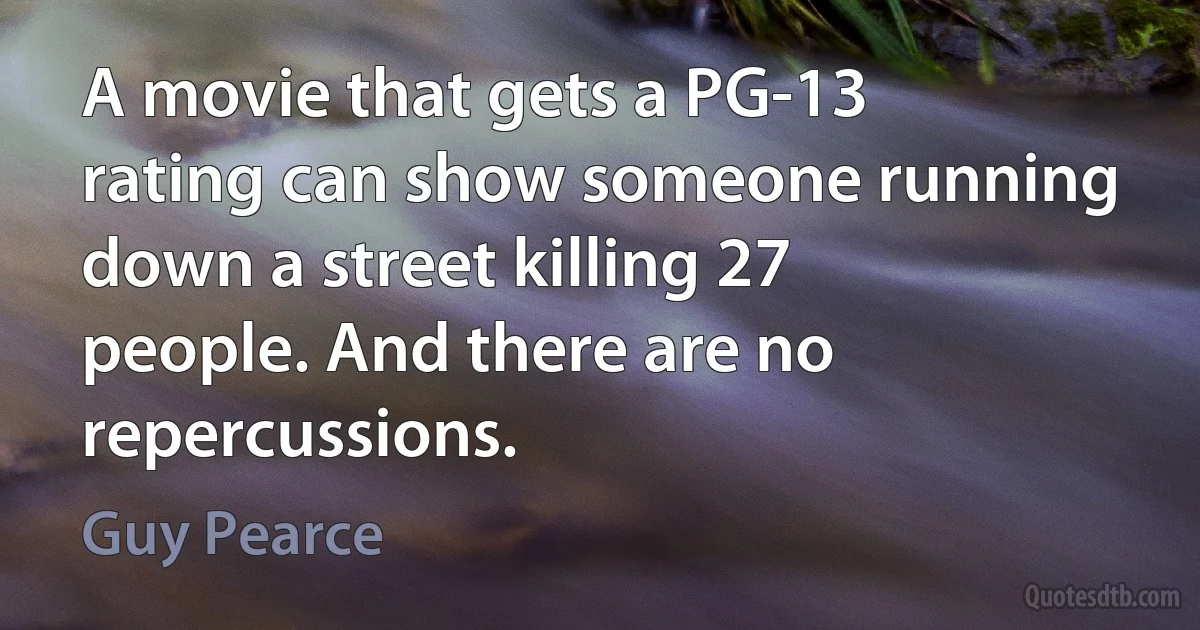 A movie that gets a PG-13 rating can show someone running down a street killing 27 people. And there are no repercussions. (Guy Pearce)