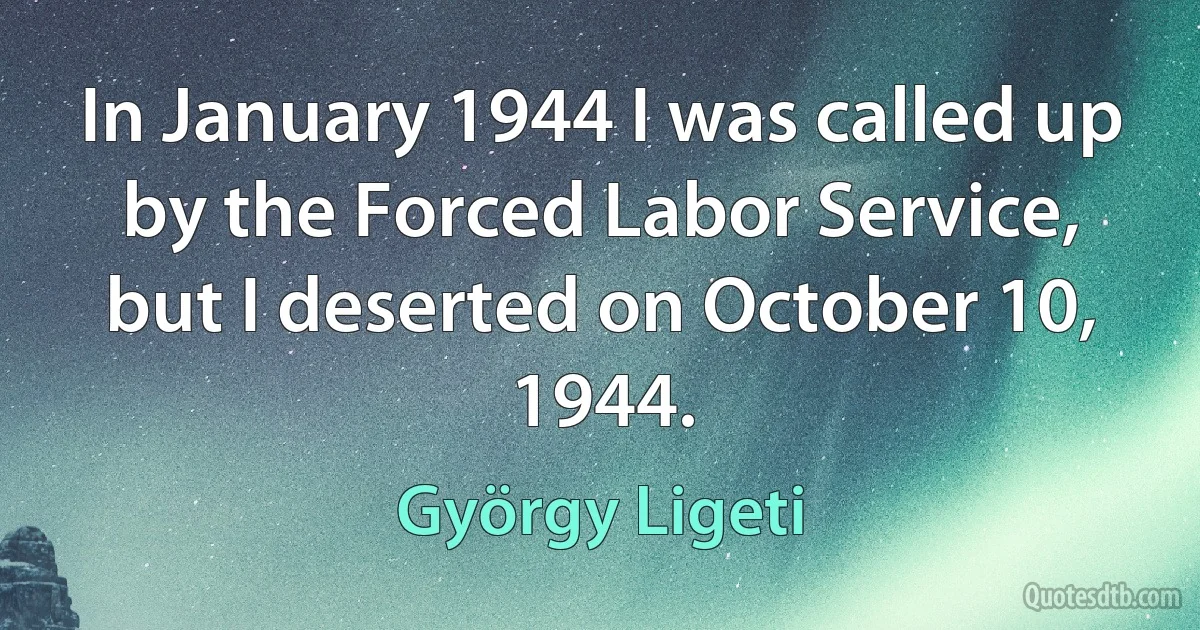 In January 1944 I was called up by the Forced Labor Service, but I deserted on October 10, 1944. (György Ligeti)