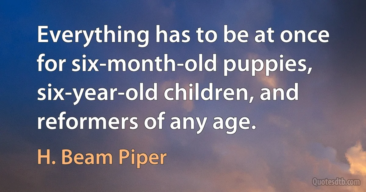 Everything has to be at once for six-month-old puppies, six-year-old children, and reformers of any age. (H. Beam Piper)