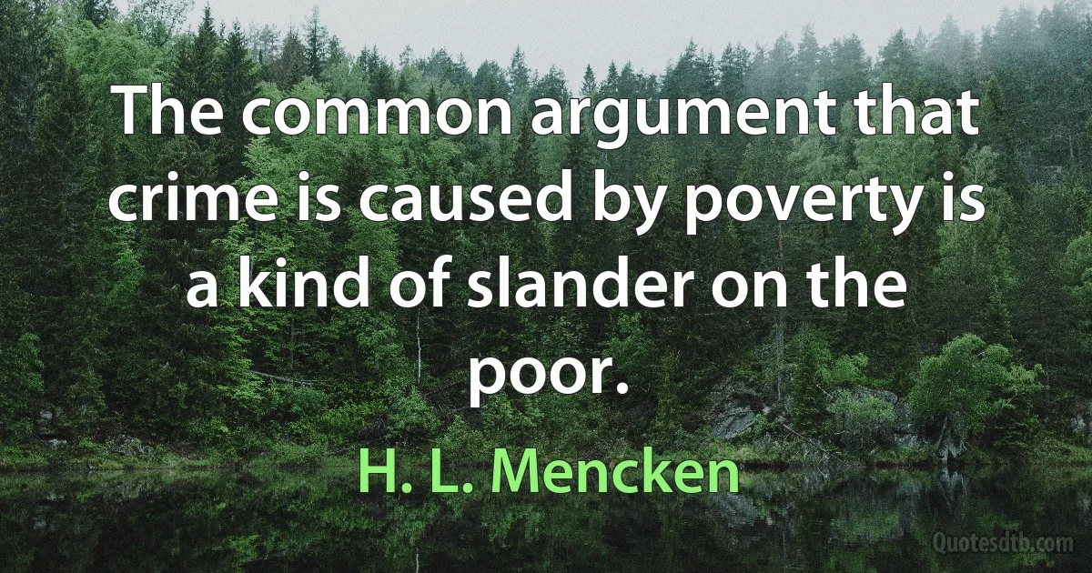 The common argument that crime is caused by poverty is a kind of slander on the poor. (H. L. Mencken)