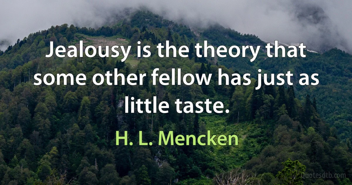 Jealousy is the theory that some other fellow has just as little taste. (H. L. Mencken)