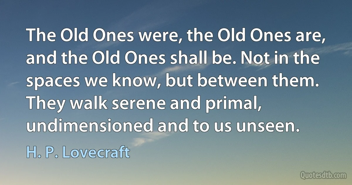 The Old Ones were, the Old Ones are, and the Old Ones shall be. Not in the spaces we know, but between them. They walk serene and primal, undimensioned and to us unseen. (H. P. Lovecraft)