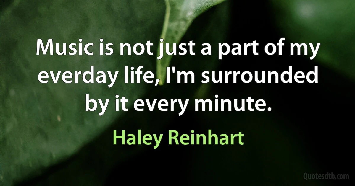 Music is not just a part of my everday life, I'm surrounded by it every minute. (Haley Reinhart)