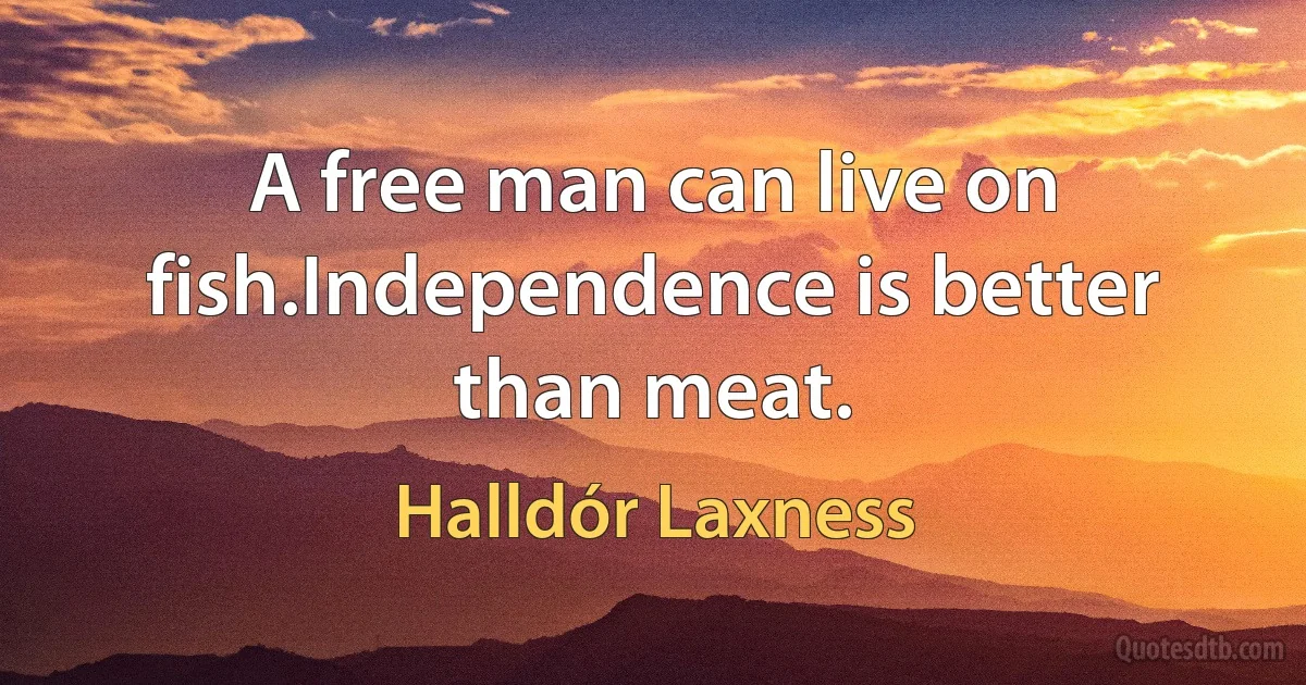 A free man can live on fish.Independence is better than meat. (Halldór Laxness)