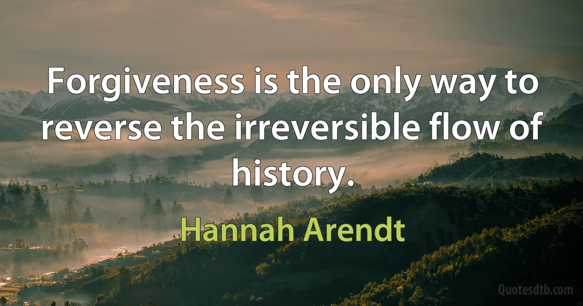 Forgiveness is the only way to reverse the irreversible flow of history. (Hannah Arendt)