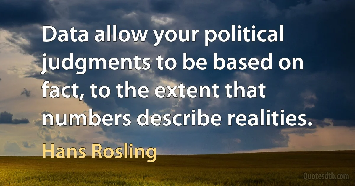 Data allow your political judgments to be based on fact, to the extent that numbers describe realities. (Hans Rosling)