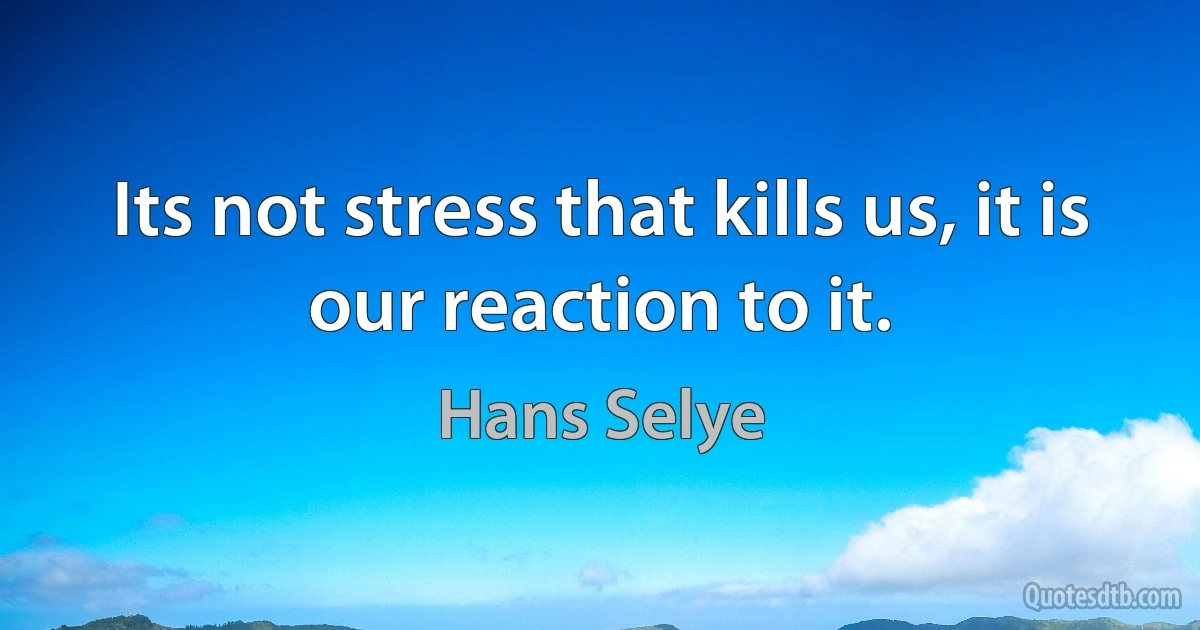 Its not stress that kills us, it is our reaction to it. (Hans Selye)