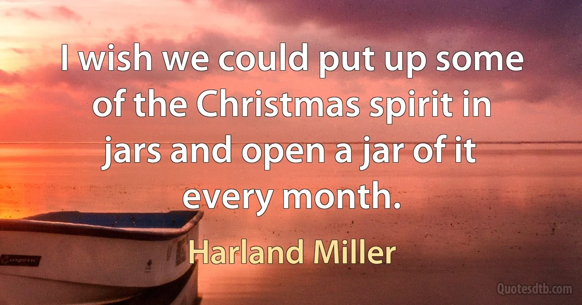 I wish we could put up some of the Christmas spirit in jars and open a jar of it every month. (Harland Miller)