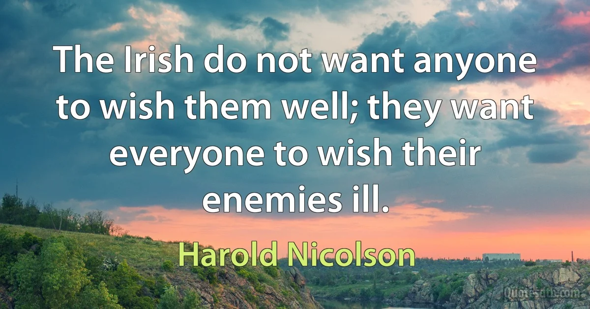 The Irish do not want anyone to wish them well; they want everyone to wish their enemies ill. (Harold Nicolson)