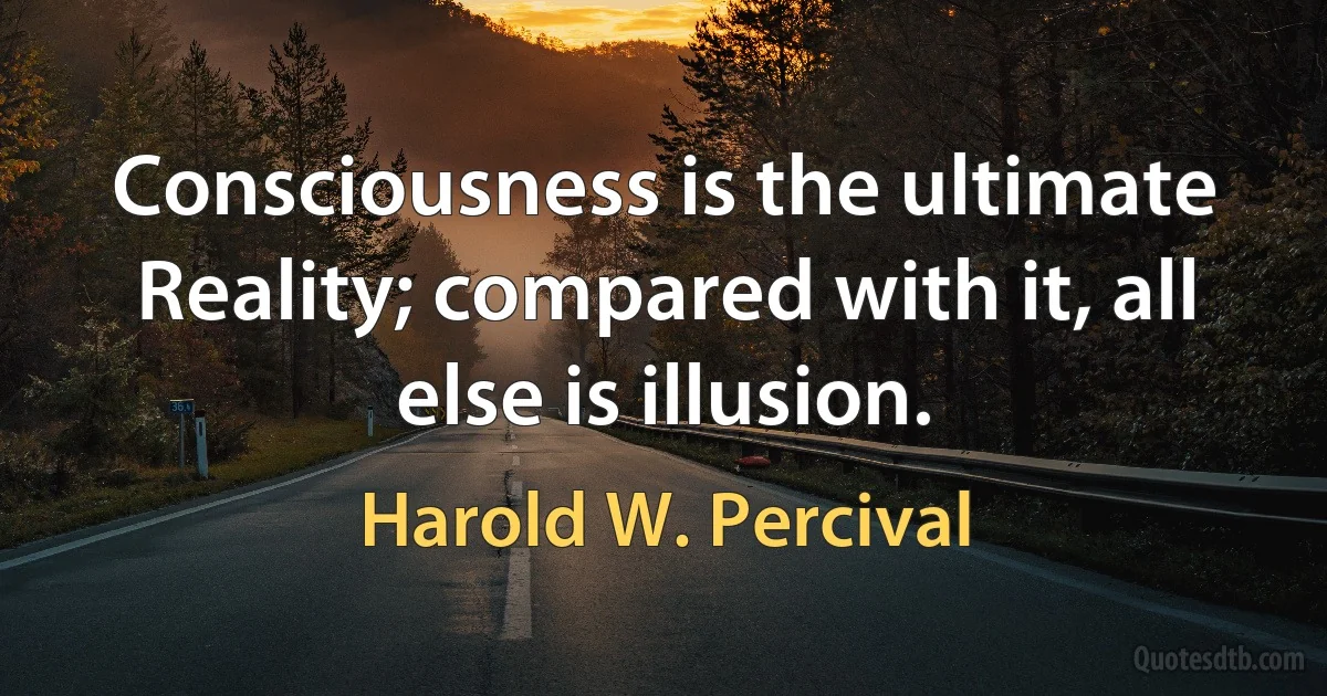 Consciousness is the ultimate Reality; compared with it, all else is illusion. (Harold W. Percival)