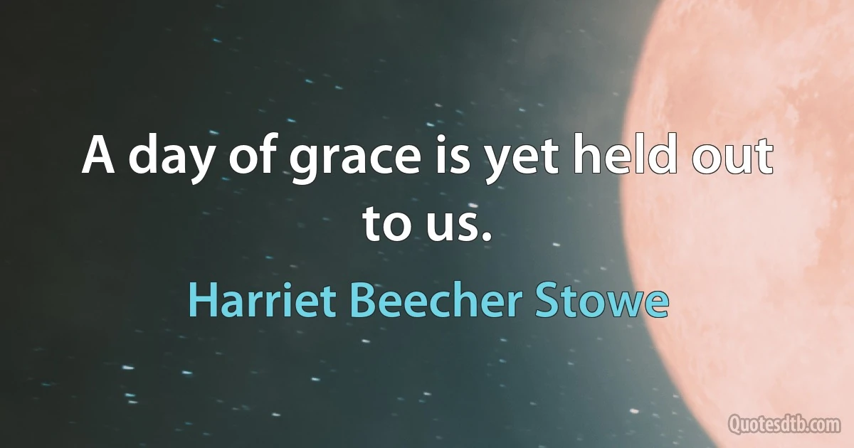 A day of grace is yet held out to us. (Harriet Beecher Stowe)