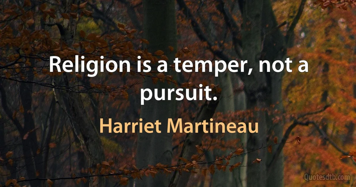 Religion is a temper, not a pursuit. (Harriet Martineau)