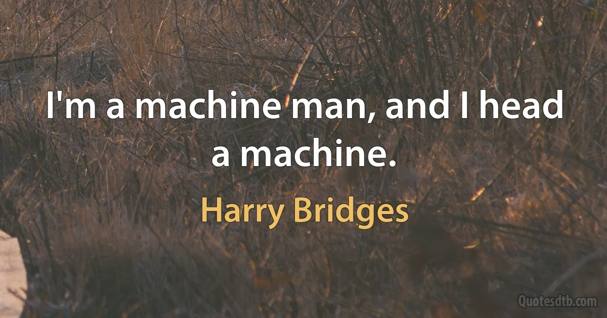 I'm a machine man, and I head a machine. (Harry Bridges)