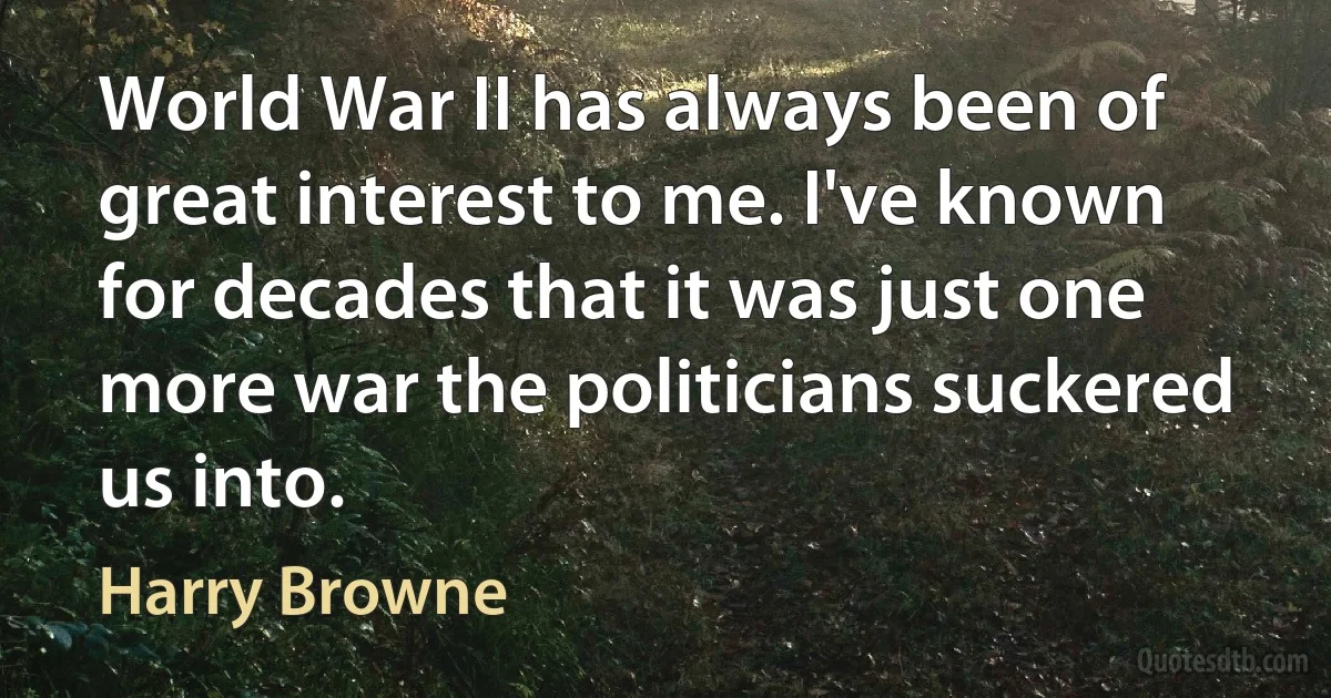 World War II has always been of great interest to me. I've known for decades that it was just one more war the politicians suckered us into. (Harry Browne)