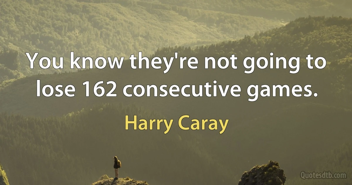 You know they're not going to lose 162 consecutive games. (Harry Caray)