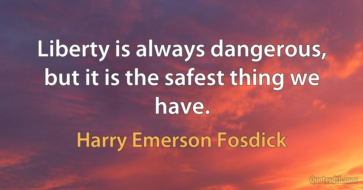 Liberty is always dangerous, but it is the safest thing we have. (Harry Emerson Fosdick)