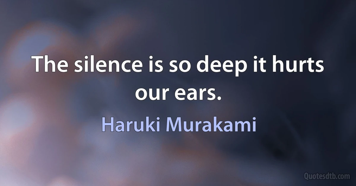 The silence is so deep it hurts our ears. (Haruki Murakami)