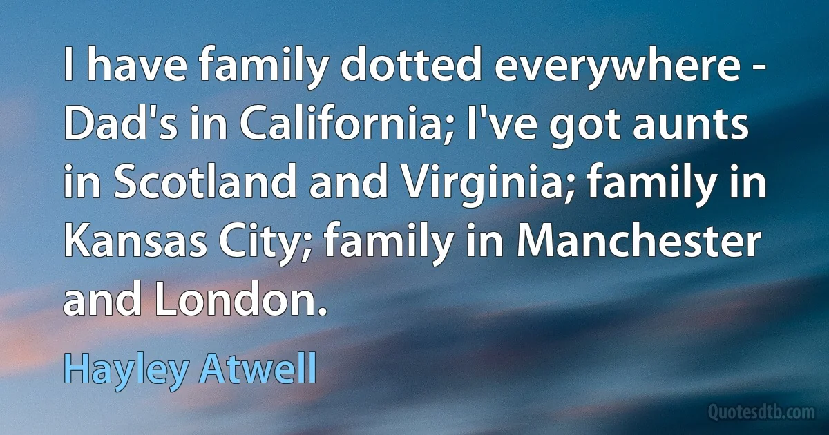 I have family dotted everywhere - Dad's in California; I've got aunts in Scotland and Virginia; family in Kansas City; family in Manchester and London. (Hayley Atwell)