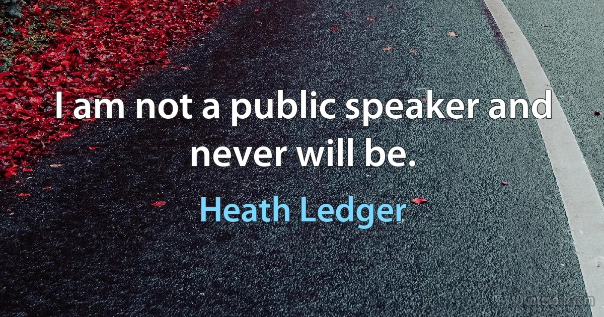 I am not a public speaker and never will be. (Heath Ledger)