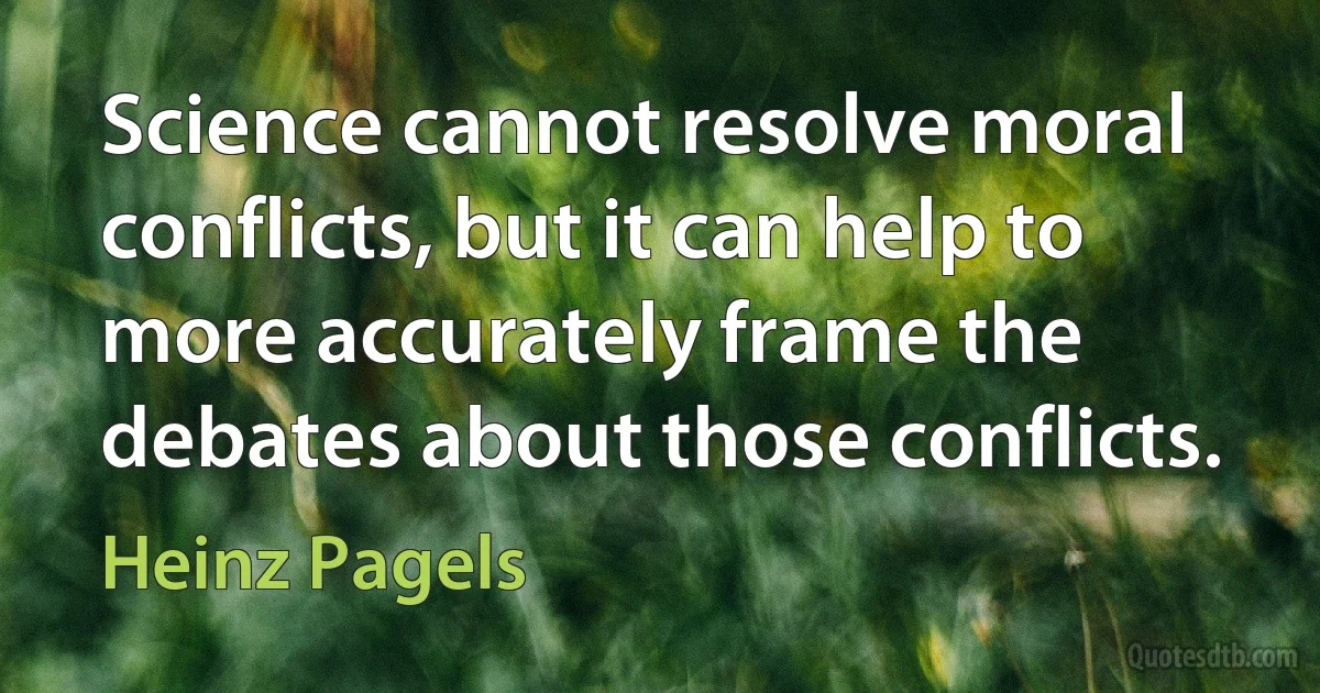 Science cannot resolve moral conflicts, but it can help to more accurately frame the debates about those conflicts. (Heinz Pagels)