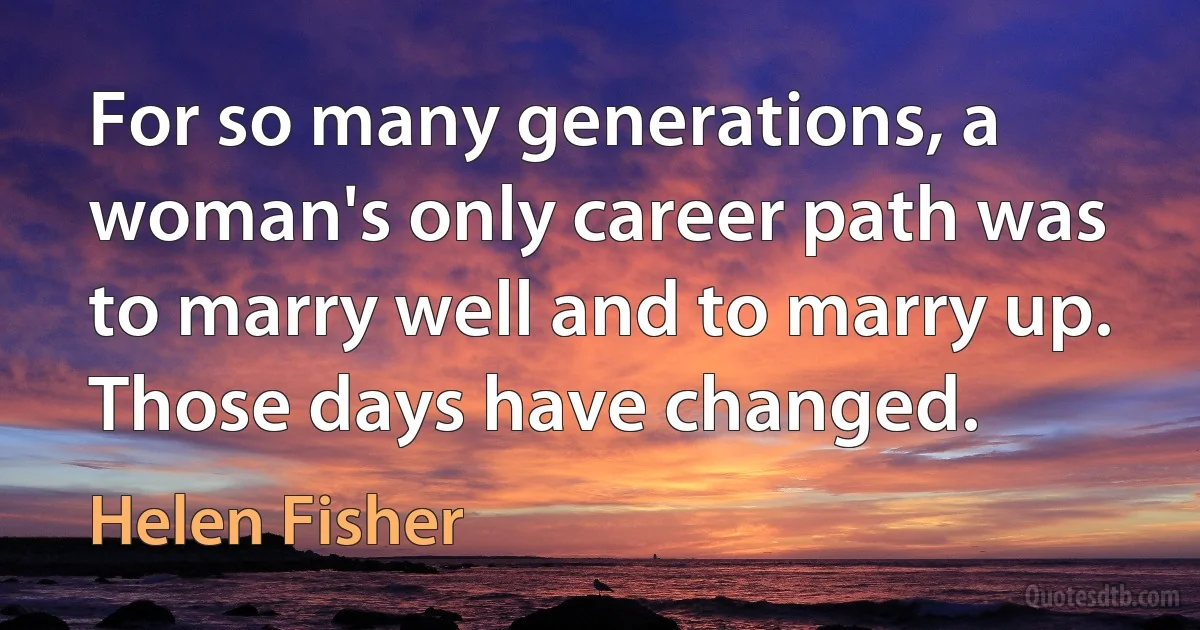 For so many generations, a woman's only career path was to marry well and to marry up. Those days have changed. (Helen Fisher)