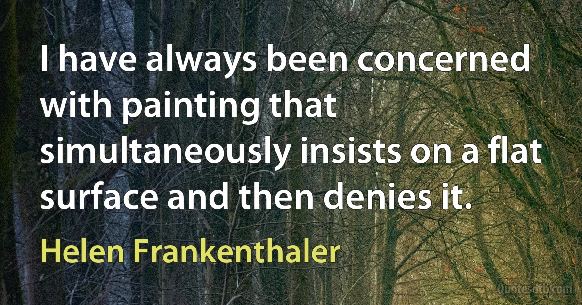 I have always been concerned with painting that simultaneously insists on a flat surface and then denies it. (Helen Frankenthaler)