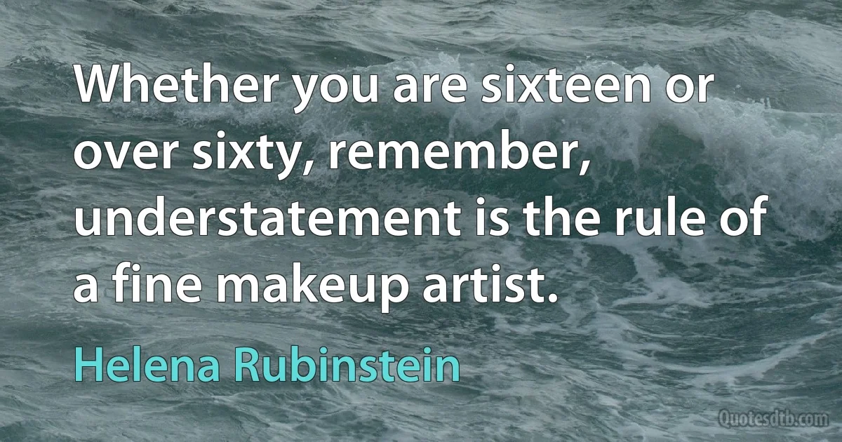 Whether you are sixteen or over sixty, remember, understatement is the rule of a fine makeup artist. (Helena Rubinstein)