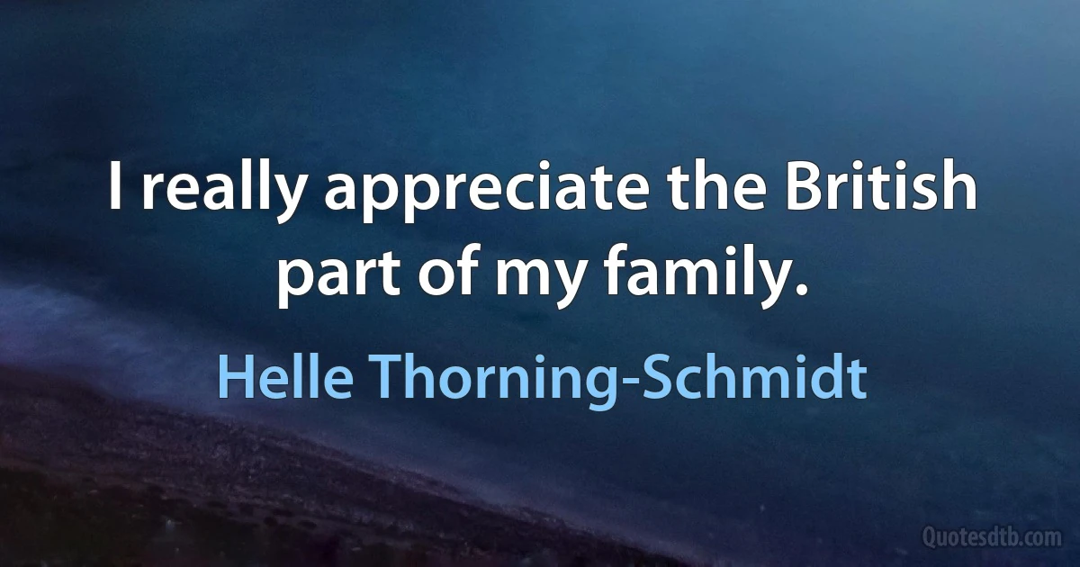 I really appreciate the British part of my family. (Helle Thorning-Schmidt)