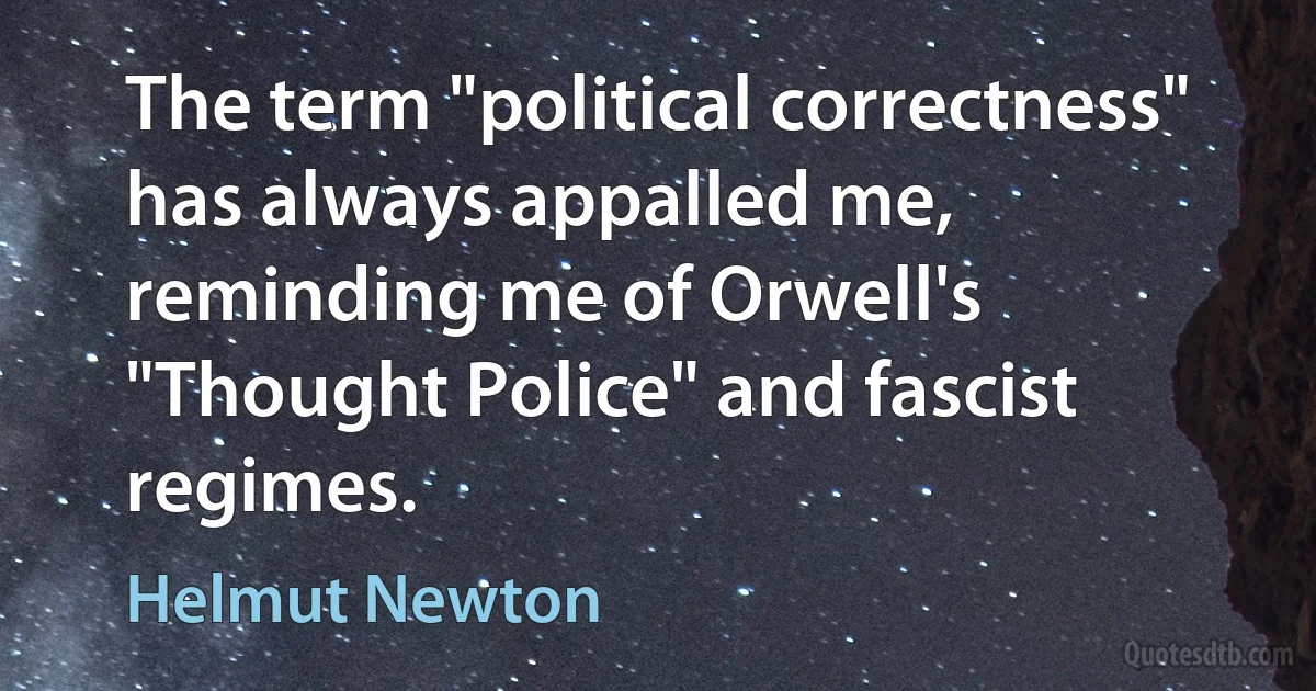 The term "political correctness" has always appalled me, reminding me of Orwell's "Thought Police" and fascist regimes. (Helmut Newton)