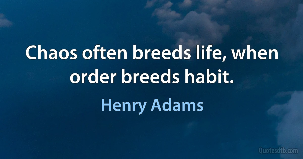 Chaos often breeds life, when order breeds habit. (Henry Adams)