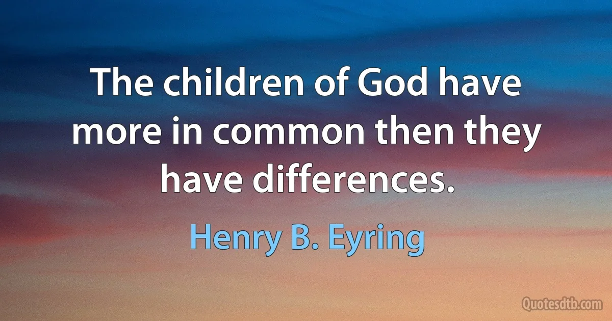 The children of God have more in common then they have differences. (Henry B. Eyring)