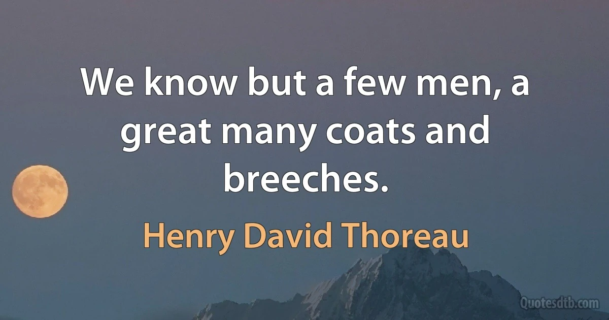 We know but a few men, a great many coats and breeches. (Henry David Thoreau)