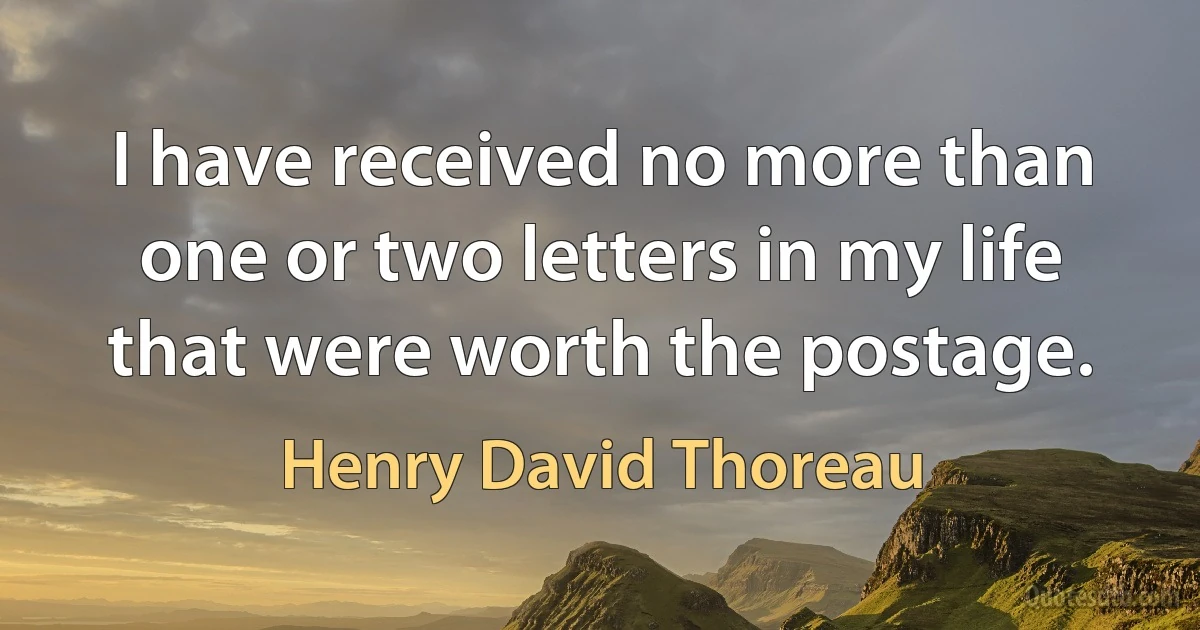 I have received no more than one or two letters in my life that were worth the postage. (Henry David Thoreau)