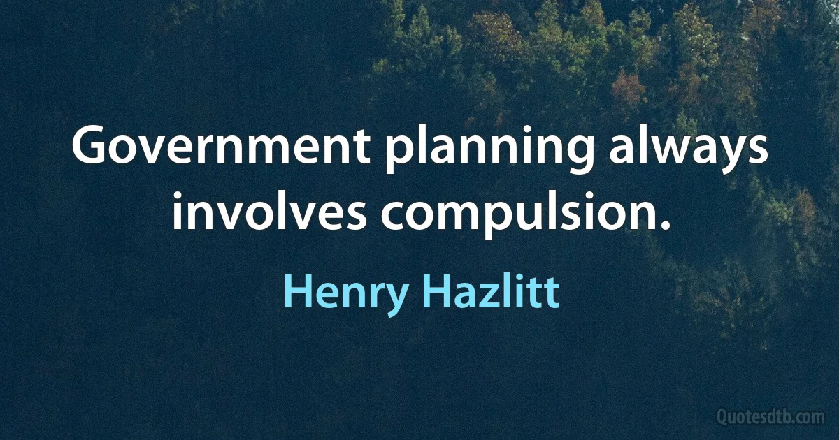 Government planning always involves compulsion. (Henry Hazlitt)