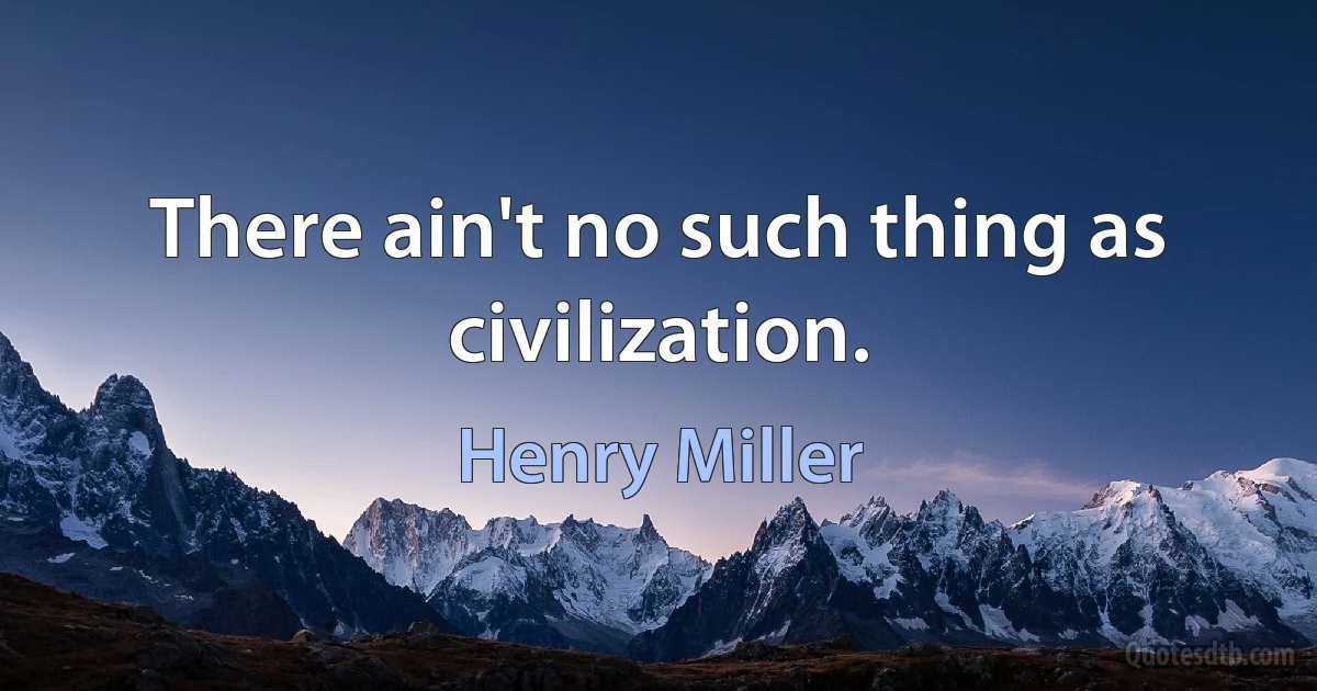 There ain't no such thing as civilization. (Henry Miller)