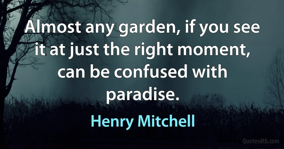 Almost any garden, if you see it at just the right moment, can be confused with paradise. (Henry Mitchell)