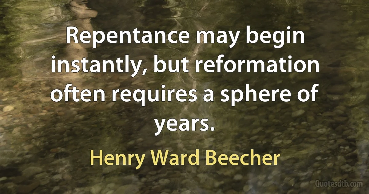 Repentance may begin instantly, but reformation often requires a sphere of years. (Henry Ward Beecher)