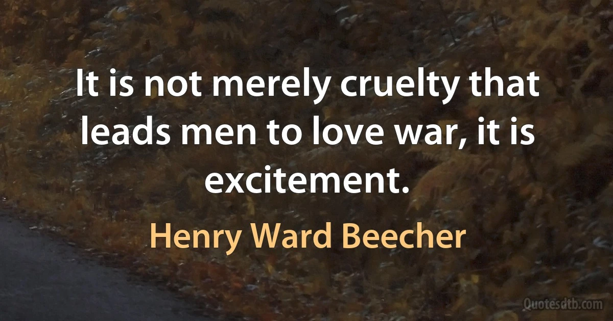 It is not merely cruelty that leads men to love war, it is excitement. (Henry Ward Beecher)