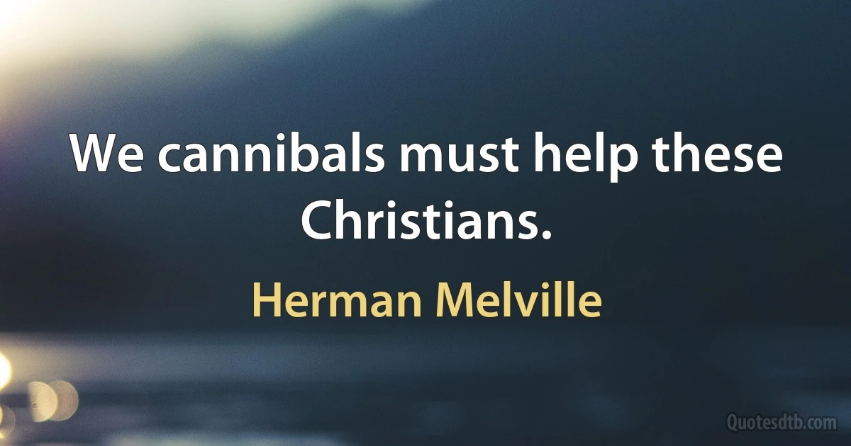 We cannibals must help these Christians. (Herman Melville)