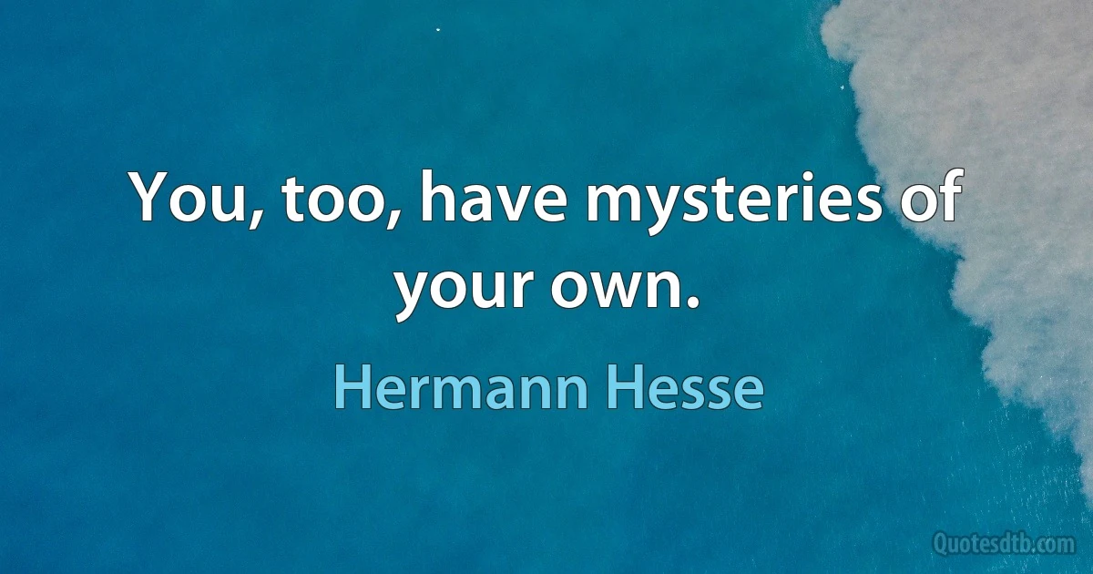 You, too, have mysteries of your own. (Hermann Hesse)