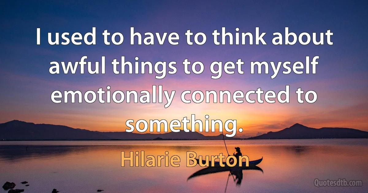 I used to have to think about awful things to get myself emotionally connected to something. (Hilarie Burton)