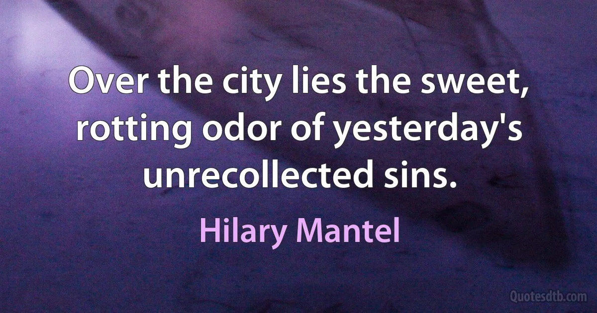 Over the city lies the sweet, rotting odor of yesterday's unrecollected sins. (Hilary Mantel)