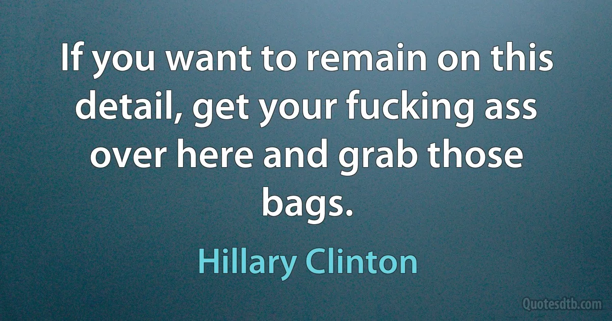 If you want to remain on this detail, get your fucking ass over here and grab those bags. (Hillary Clinton)