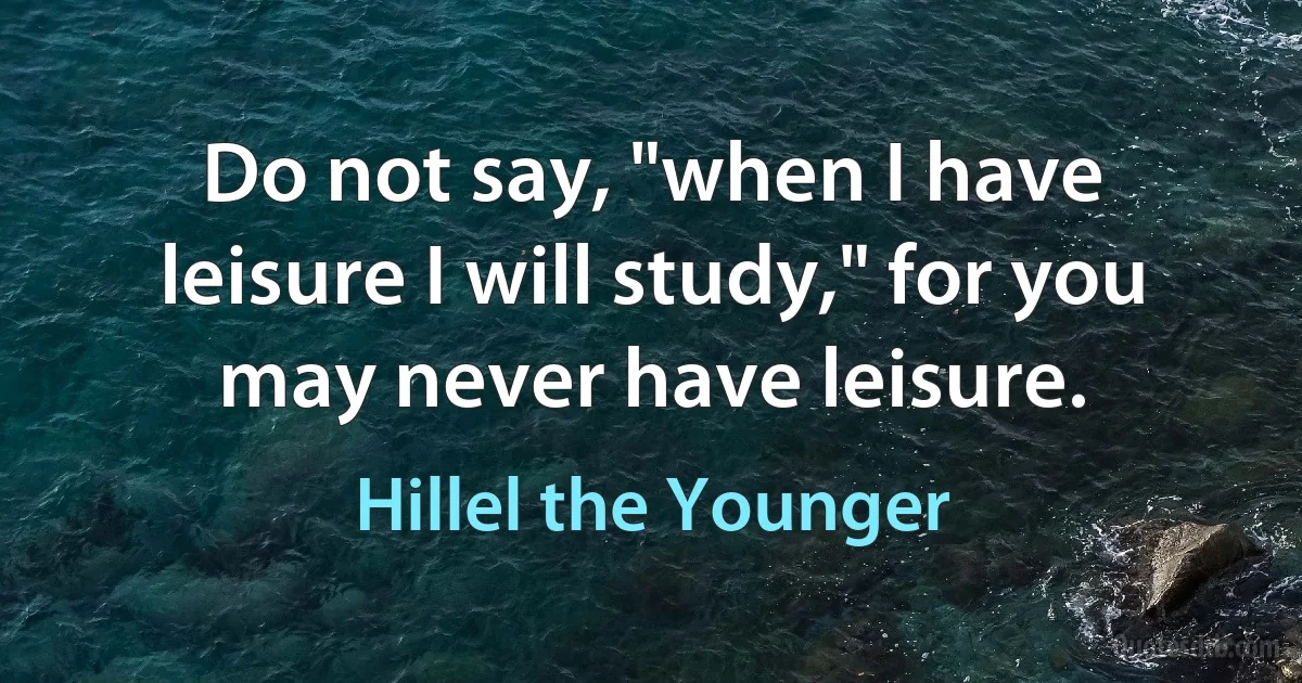 Do not say, "when I have leisure I will study," for you may never have leisure. (Hillel the Younger)