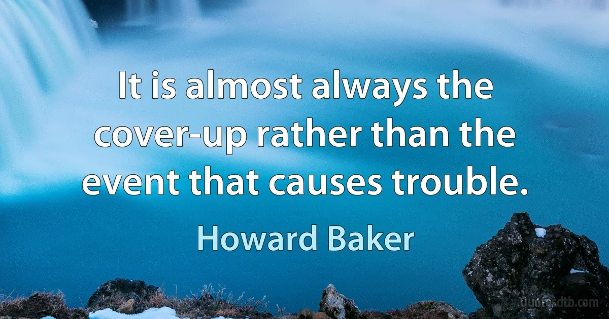 It is almost always the cover-up rather than the event that causes trouble. (Howard Baker)