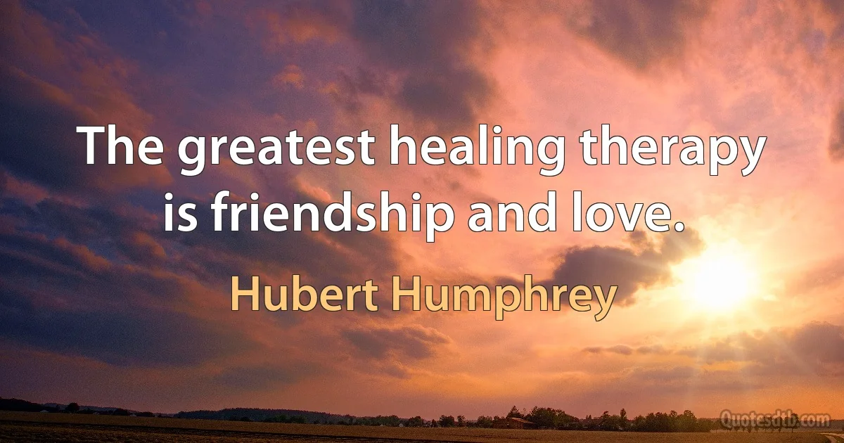 The greatest healing therapy is friendship and love. (Hubert Humphrey)